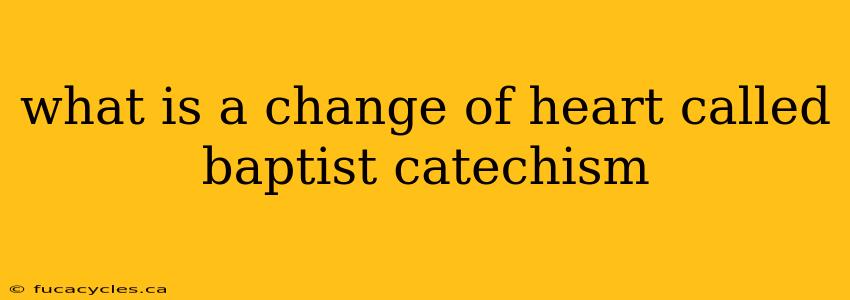 what is a change of heart called baptist catechism