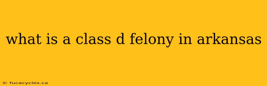 what is a class d felony in arkansas