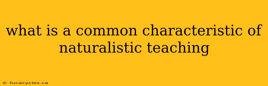 what is a common characteristic of naturalistic teaching