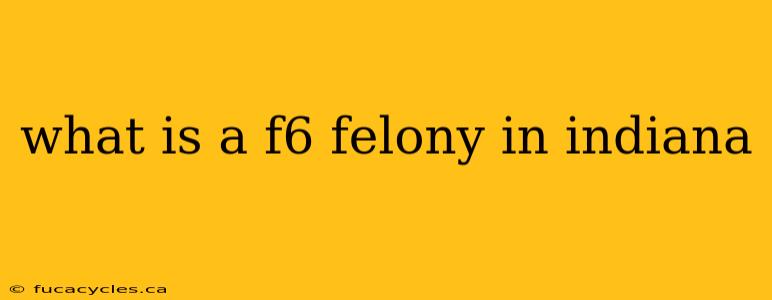 what is a f6 felony in indiana