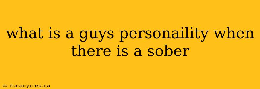 what is a guys personaility when there is a sober