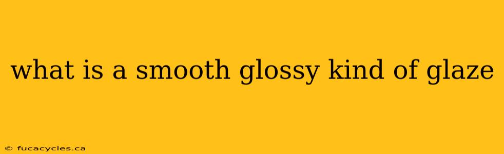 what is a smooth glossy kind of glaze