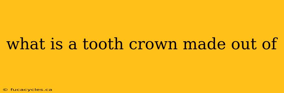 what is a tooth crown made out of