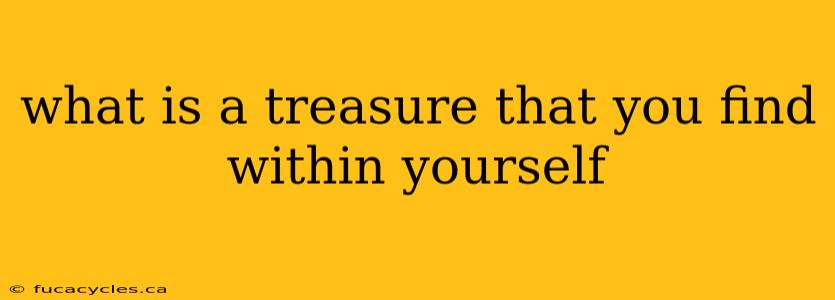 what is a treasure that you find within yourself