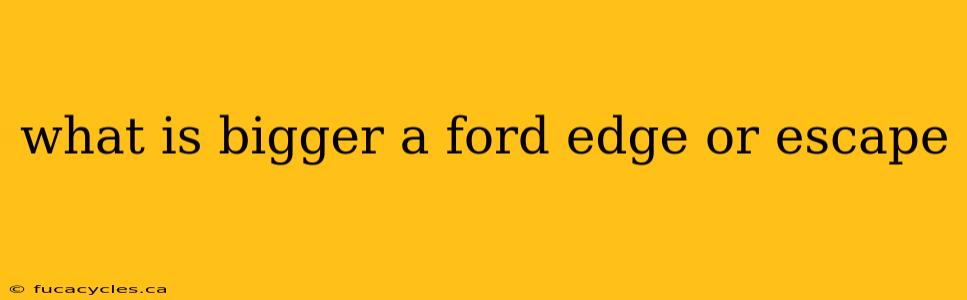 what is bigger a ford edge or escape