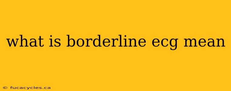 what is borderline ecg mean