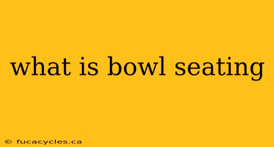 what is bowl seating