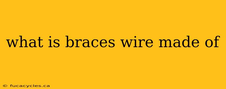 what is braces wire made of