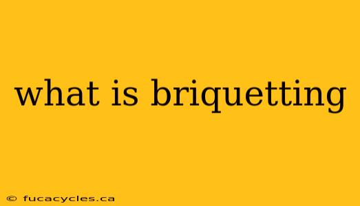 what is briquetting