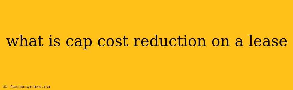 what is cap cost reduction on a lease