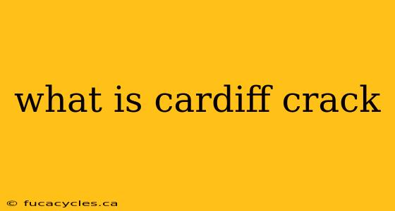 what is cardiff crack