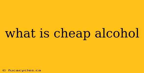 what is cheap alcohol