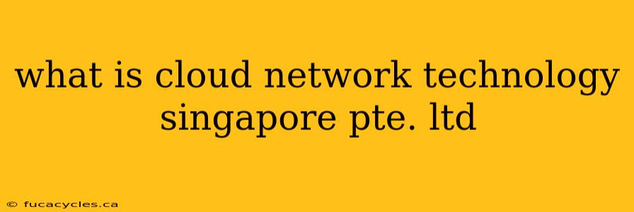 what is cloud network technology singapore pte. ltd