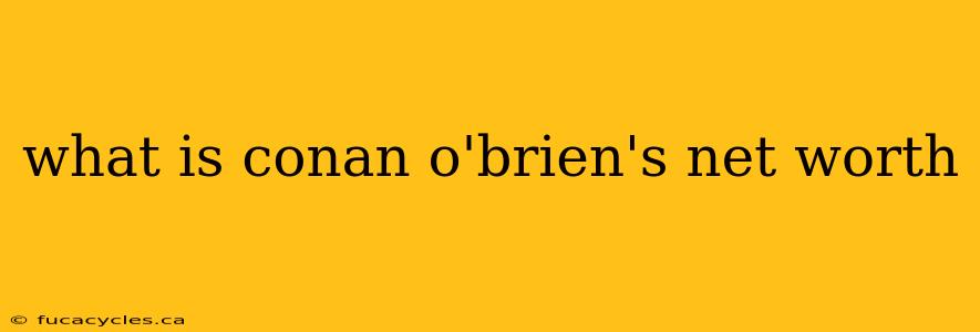 what is conan o'brien's net worth