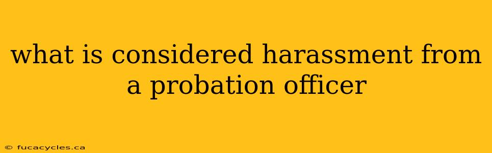 what is considered harassment from a probation officer