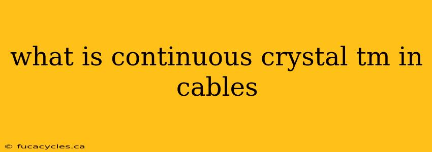 what is continuous crystal tm in cables