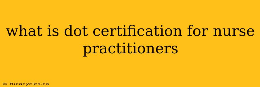 what is dot certification for nurse practitioners