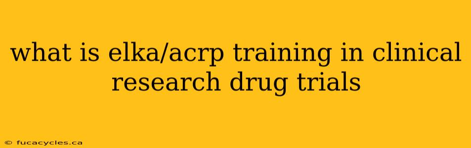 what is elka/acrp training in clinical research drug trials