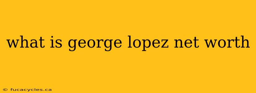 what is george lopez net worth