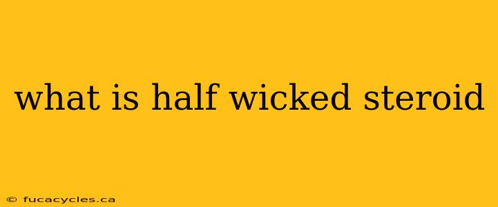 what is half wicked steroid