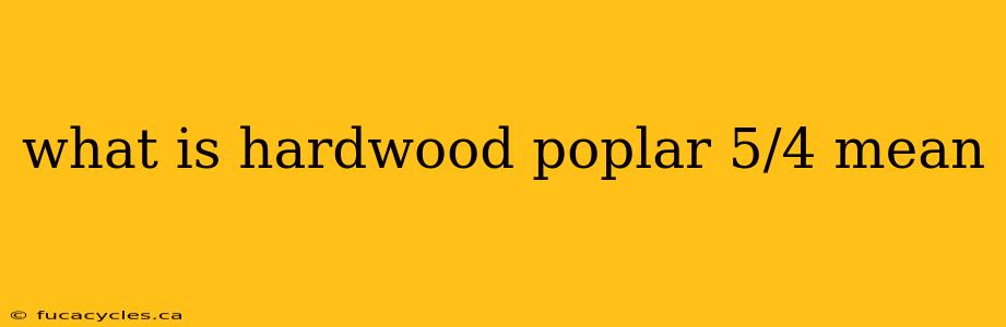 what is hardwood poplar 5/4 mean