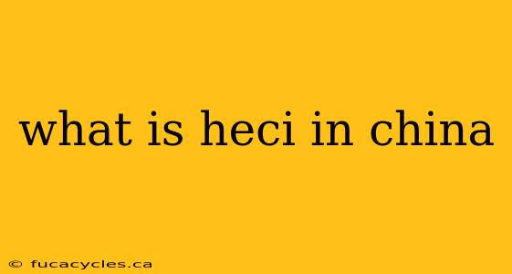 what is heci in china