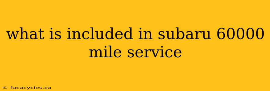 what is included in subaru 60000 mile service