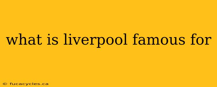 what is liverpool famous for