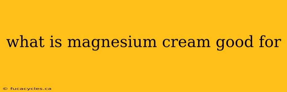 what is magnesium cream good for