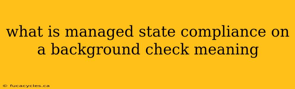 what is managed state compliance on a background check meaning