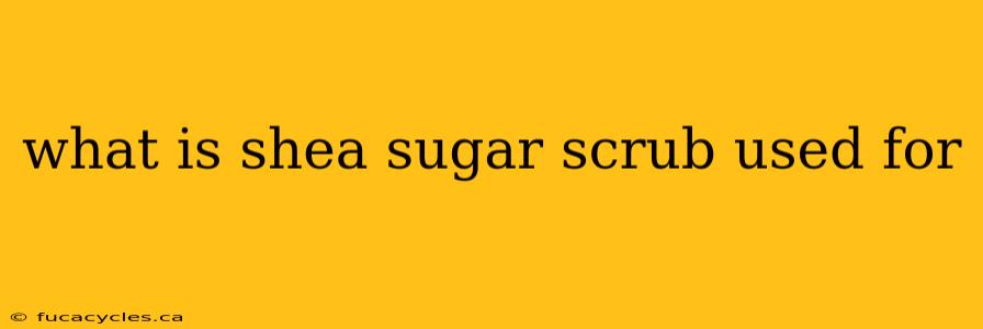 what is shea sugar scrub used for