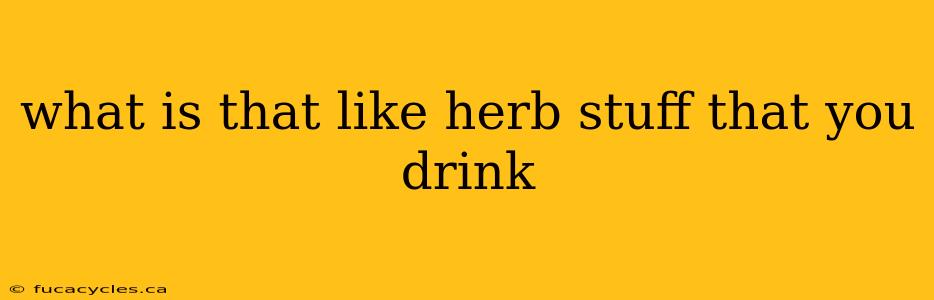 what is that like herb stuff that you drink