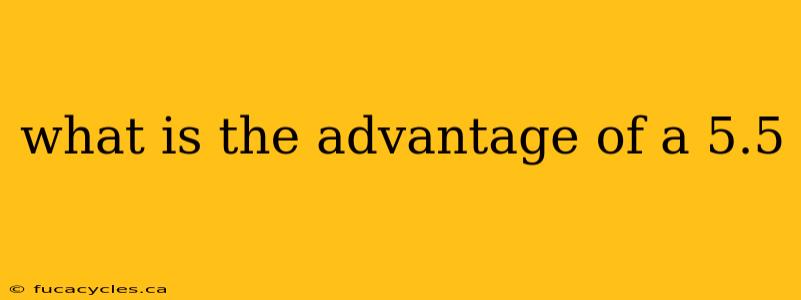 what is the advantage of a 5.5