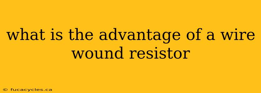 what is the advantage of a wire wound resistor