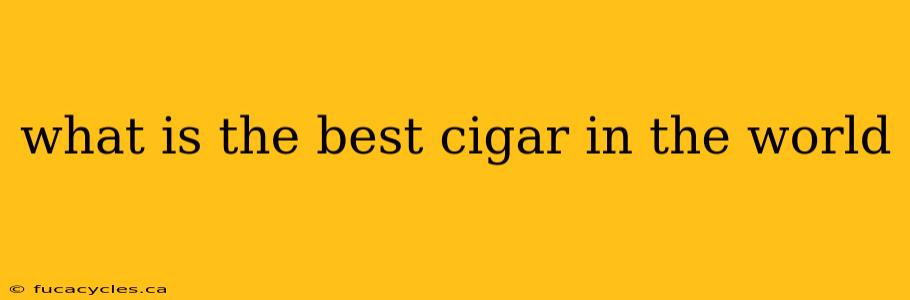 what is the best cigar in the world