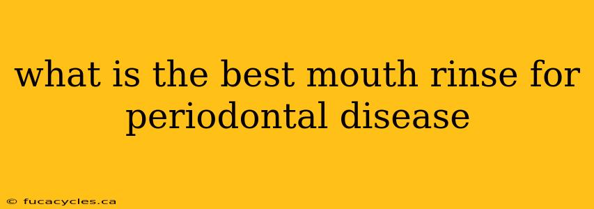 what is the best mouth rinse for periodontal disease