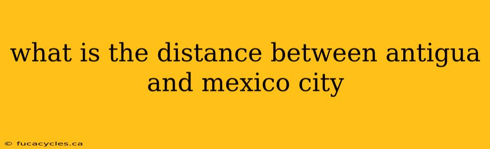 what is the distance between antigua and mexico city