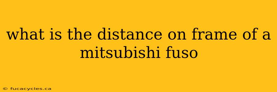 what is the distance on frame of a mitsubishi fuso