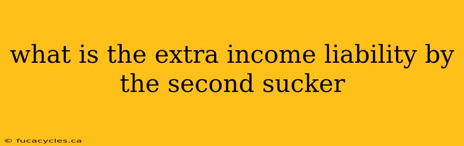 what is the extra income liability by the second sucker