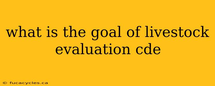 what is the goal of livestock evaluation cde