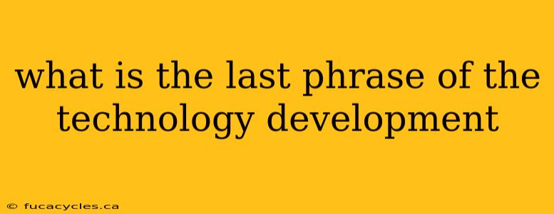 what is the last phrase of the technology development