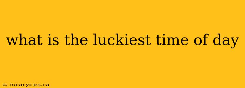 what is the luckiest time of day