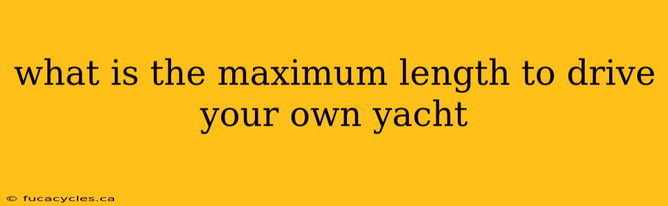 what is the maximum length to drive your own yacht