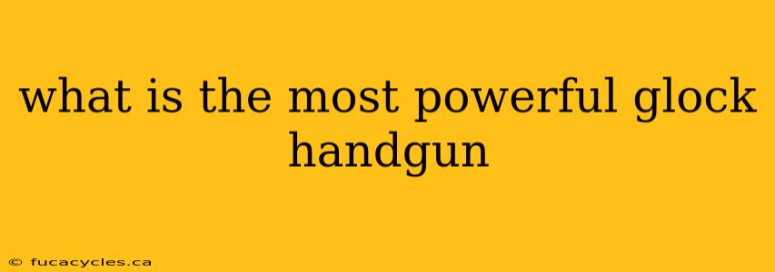 what is the most powerful glock handgun