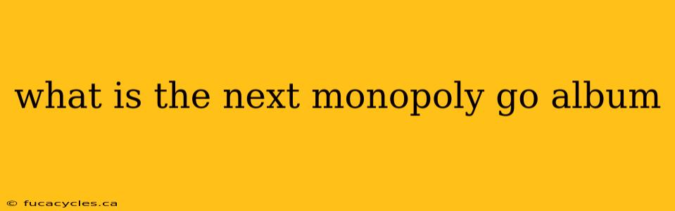 what is the next monopoly go album