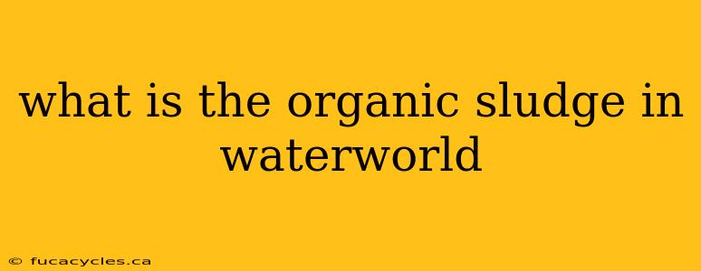 what is the organic sludge in waterworld