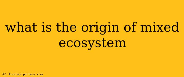 what is the origin of mixed ecosystem