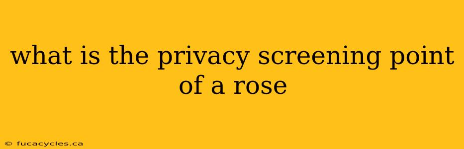 what is the privacy screening point of a rose