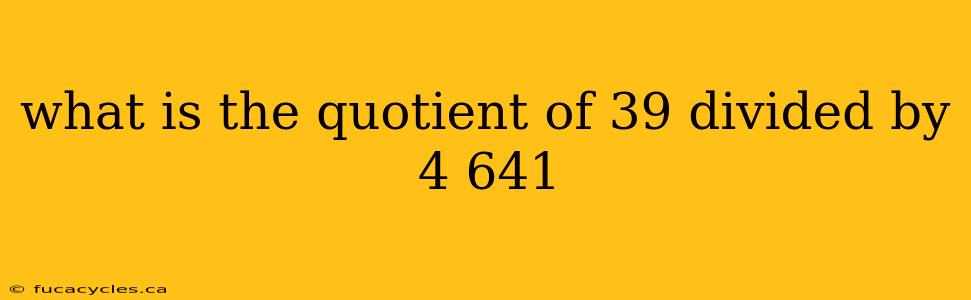 what is the quotient of 39 divided by 4 641