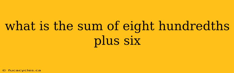 what is the sum of eight hundredths plus six